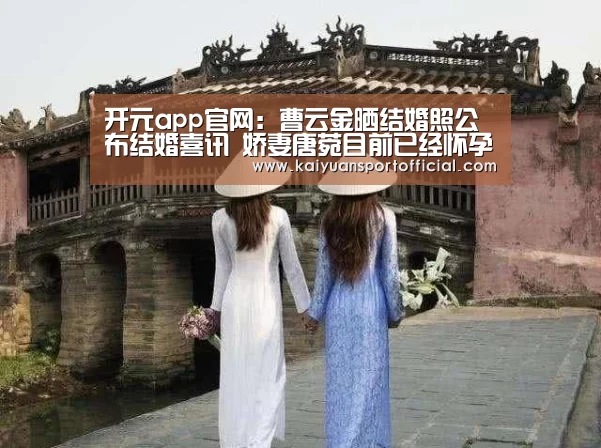 开元app官网：曹云金晒结婚照公布结婚喜讯 娇妻唐菀目前已经