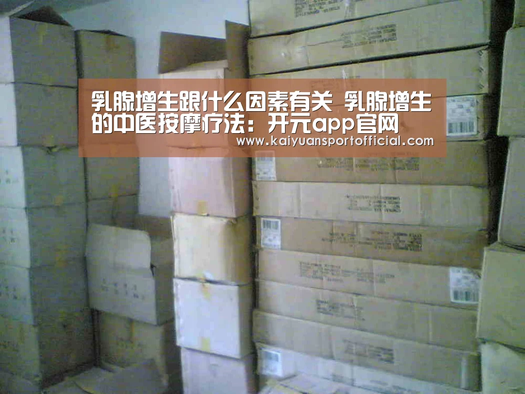 乳腺增生跟什么因素有关 乳腺增生的中医按摩疗法:开元app官网(图3) 开元app