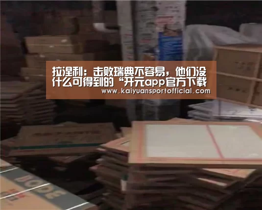 拉涅利：击败瑞典不容易，他们没什么可得到的“开元app官方下